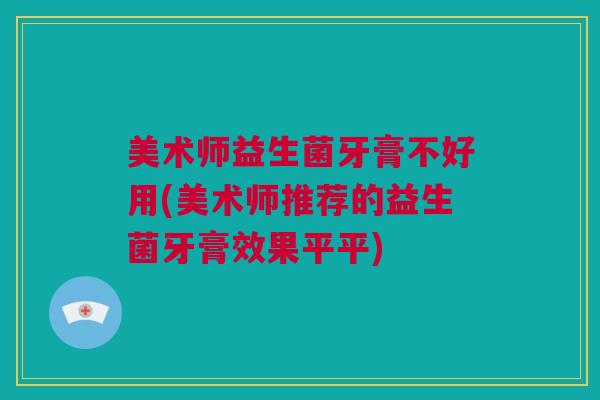 美术师益生菌牙膏不好用(美术师推荐的益生菌牙膏效果平平)