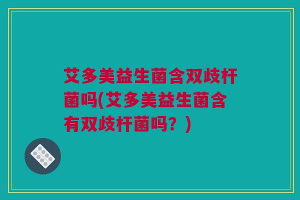 艾多美益生菌含双歧杆菌吗(艾多美益生菌含有双歧杆菌吗？)