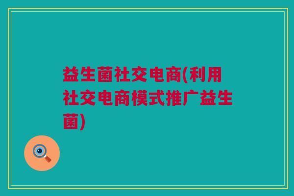 益生菌社交电商(利用社交电商模式推广益生菌)
