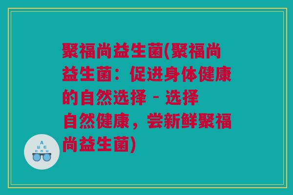 聚福尚益生菌(聚福尚益生菌：促进身体健康的自然选择 - 选择自然健康，尝新鲜聚福尚益生菌)