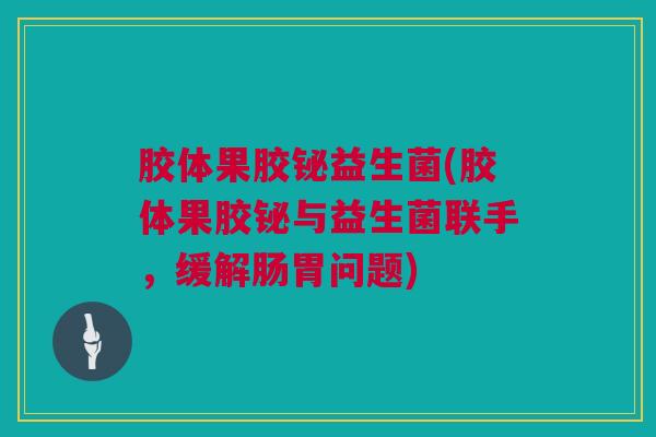 胶体果胶铋益生菌(胶体果胶铋与益生菌联手，缓解肠胃问题)