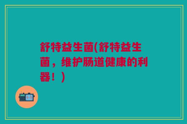 舒特益生菌(舒特益生菌，维护肠道健康的利器！)