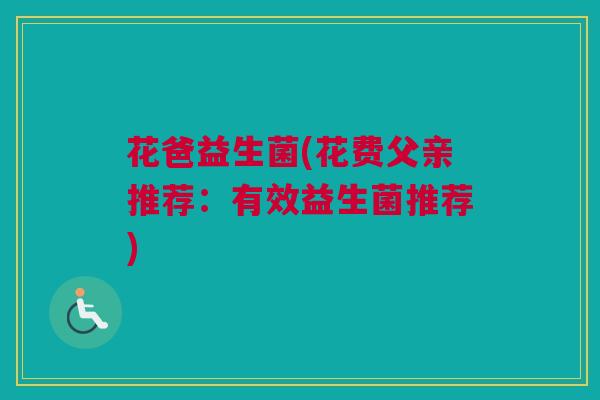 花爸益生菌(花费父亲推荐：有效益生菌推荐)
