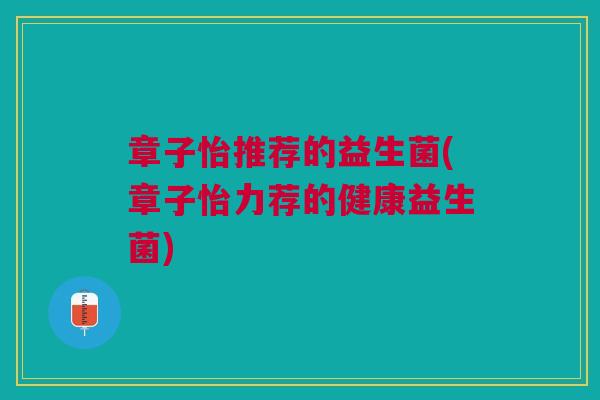 章子怡推荐的益生菌(章子怡力荐的健康益生菌)