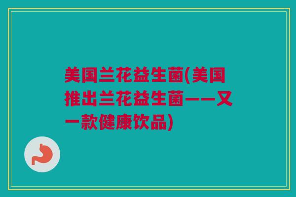 美国兰花益生菌(美国推出兰花益生菌——又一款健康饮品)