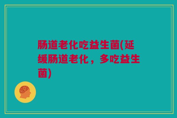 肠道老化吃益生菌(延缓肠道老化，多吃益生菌)