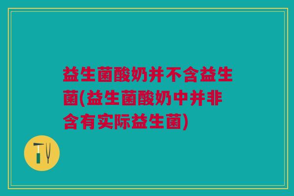 益生菌酸奶并不含益生菌(益生菌酸奶中并非含有实际益生菌)