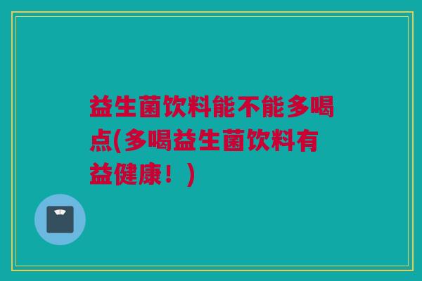 益生菌饮料能不能多喝点(多喝益生菌饮料有益健康！)