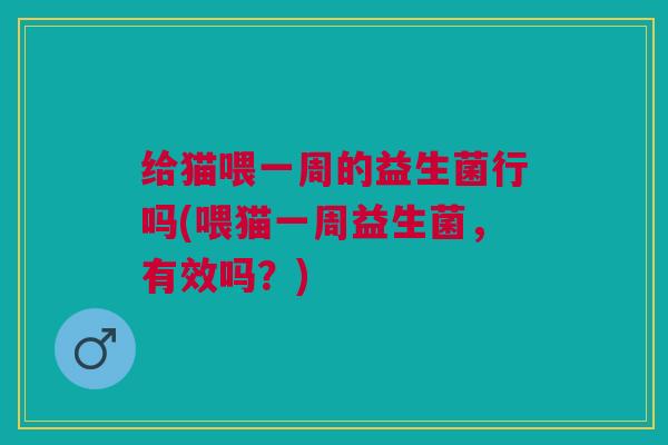 给猫喂一周的益生菌行吗(喂猫一周益生菌，有效吗？)