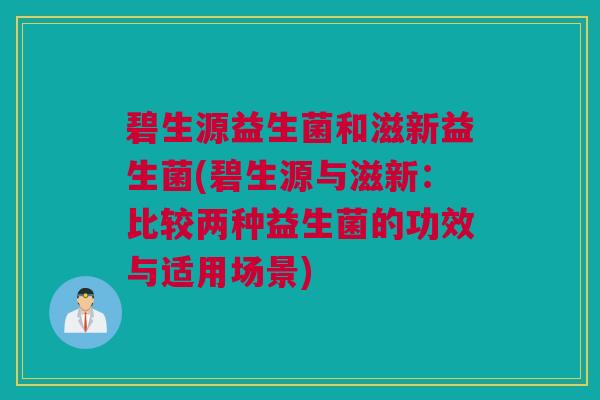 碧生源益生菌和滋新益生菌(碧生源与滋新：比较两种益生菌的功效与适用场景)
