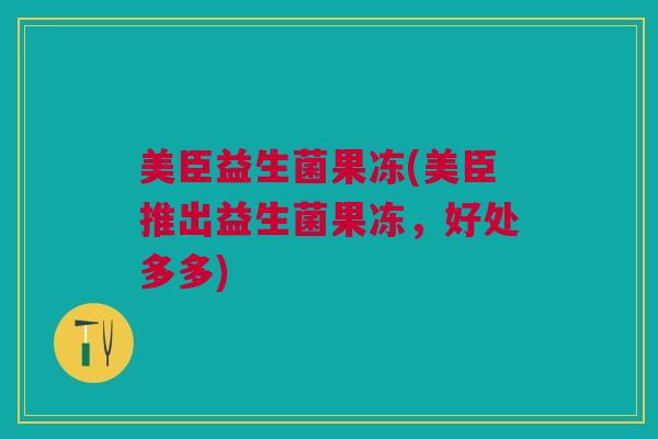 美臣益生菌果冻(美臣推出益生菌果冻，好处多多)