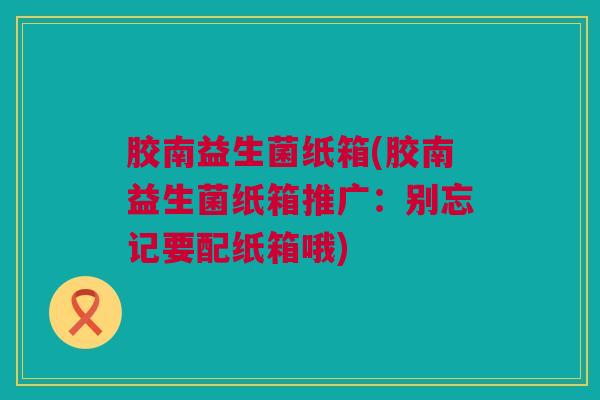胶南益生菌纸箱(胶南益生菌纸箱推广：别忘记要配纸箱哦)