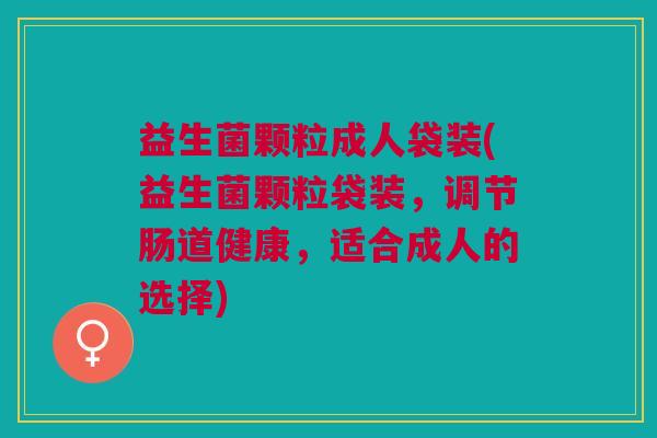 益生菌颗粒成人袋装(益生菌颗粒袋装，调节肠道健康，适合成人的选择)