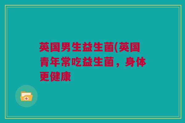 英国男生益生菌(英国青年常吃益生菌，身体更健康