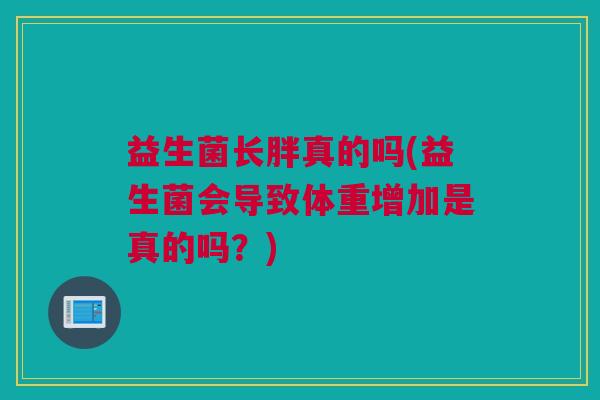 益生菌长胖真的吗(益生菌会导致体重增加是真的吗？)
