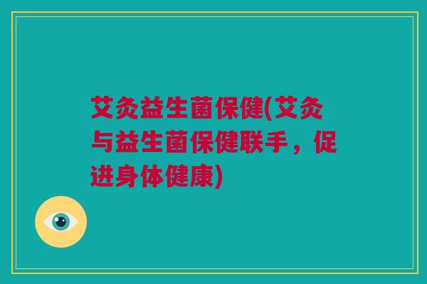 艾灸益生菌保健(艾灸与益生菌保健联手，促进身体健康)