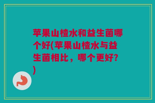 苹果山楂水和益生菌哪个好(苹果山楂水与益生菌相比，哪个更好？)