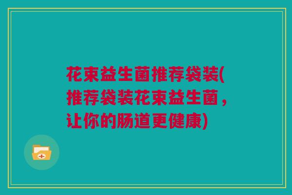 花束益生菌推荐袋装(推荐袋装花束益生菌，让你的肠道更健康)