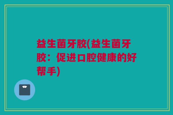 益生菌牙胶(益生菌牙胶：促进口腔健康的好帮手)
