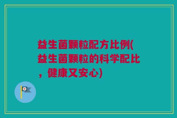 益生菌颗粒配方比例(益生菌颗粒的科学配比，健康又安心)