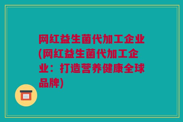 网红益生菌代加工企业(网红益生菌代加工企业：打造营养健康全球品牌)