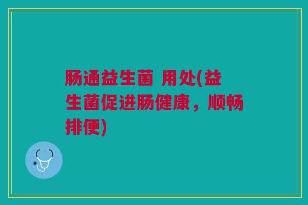 肠通益生菌 用处(益生菌促进肠健康，顺畅排便)