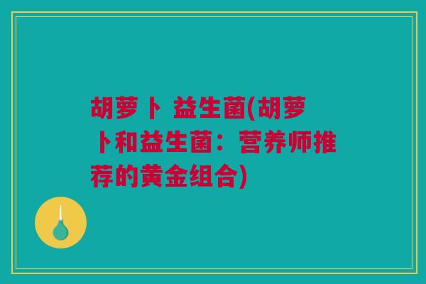 胡萝卜 益生菌(胡萝卜和益生菌：营养师推荐的黄金组合)