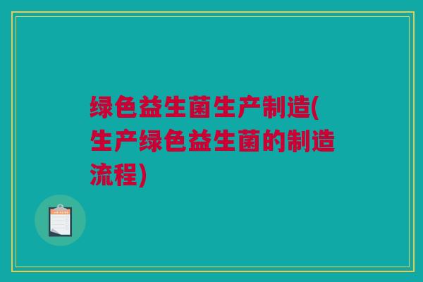 绿色益生菌生产制造(生产绿色益生菌的制造流程)