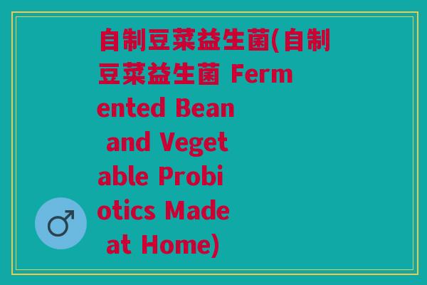 自制豆菜益生菌(自制豆菜益生菌 Fermented Bean and Vegetable Probiotics Made at Home)