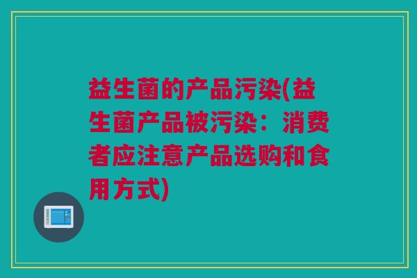 益生菌的产品污染(益生菌产品被污染：消费者应注意产品选购和食用方式)