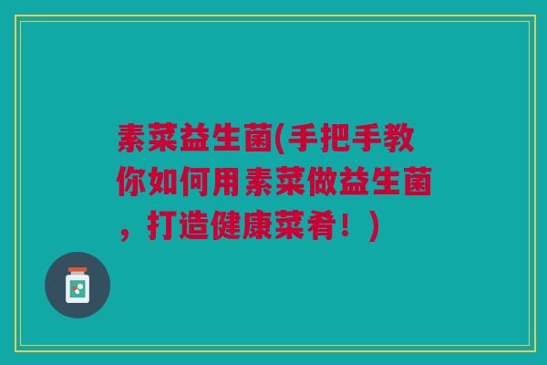 素菜益生菌(手把手教你如何用素菜做益生菌，打造健康菜肴！)