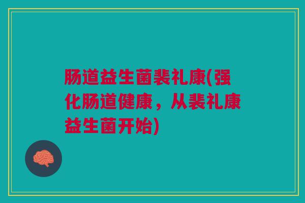 肠道益生菌裴礼康(强化肠道健康，从裴礼康益生菌开始)