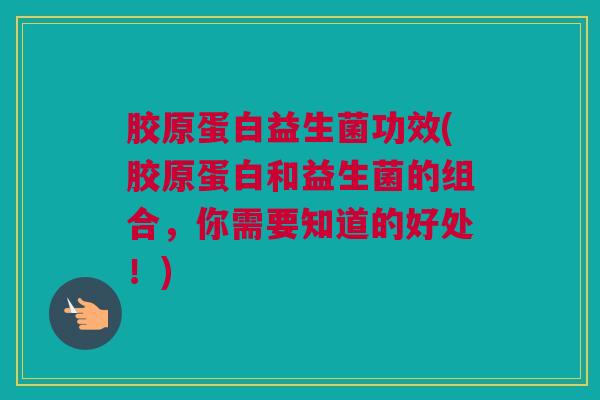 胶原蛋白益生菌功效(胶原蛋白和益生菌的组合，你需要知道的好处！)