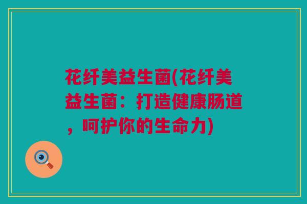 花纤美益生菌(花纤美益生菌：打造健康肠道，呵护你的生命力)