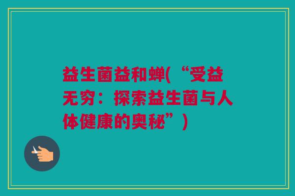 益生菌益和蝉(“受益无穷：探索益生菌与人体健康的奥秘”)
