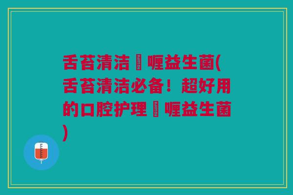 舌苔清洁啫喱益生菌(舌苔清洁必备！超好用的口腔护理啫喱益生菌)