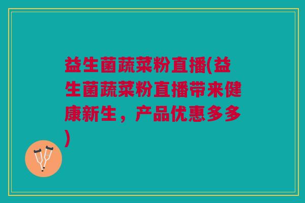 益生菌蔬菜粉直播(益生菌蔬菜粉直播带来健康新生，产品优惠多多)