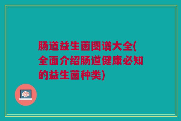 肠道益生菌图谱大全(全面介绍肠道健康必知的益生菌种类)