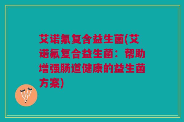 艾诺氟复合益生菌(艾诺氟复合益生菌：帮助增强肠道健康的益生菌方案)