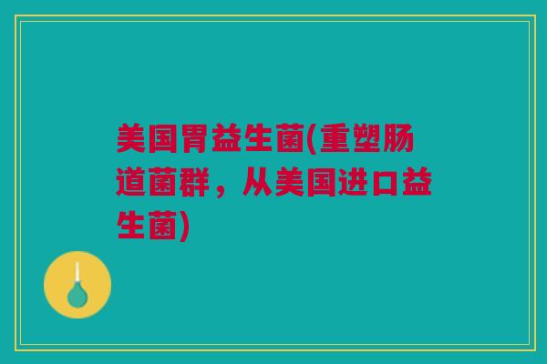 美国胃益生菌(重塑肠道菌群，从美国进口益生菌)