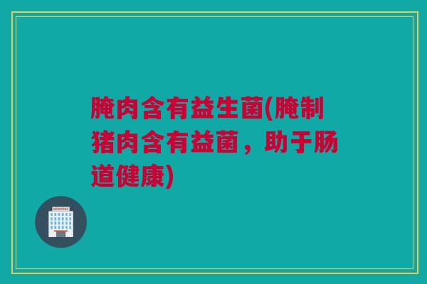 腌肉含有益生菌(腌制猪肉含有益菌，助于肠道健康)