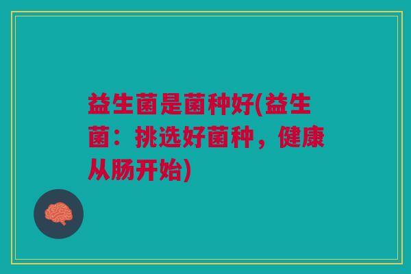 益生菌是菌种好(益生菌：挑选好菌种，健康从肠开始)