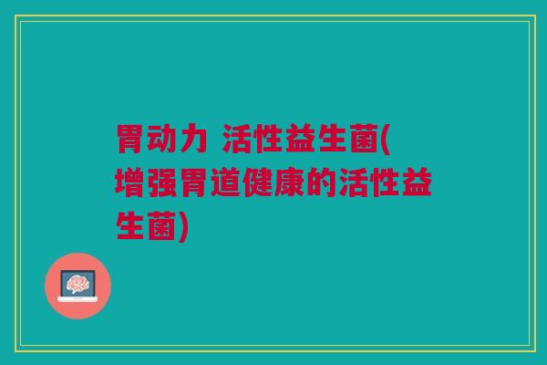 胃动力 活性益生菌(增强胃道健康的活性益生菌)