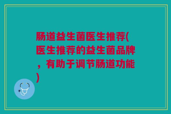 肠道益生菌医生推荐(医生推荐的益生菌品牌，有助于调节肠道功能)