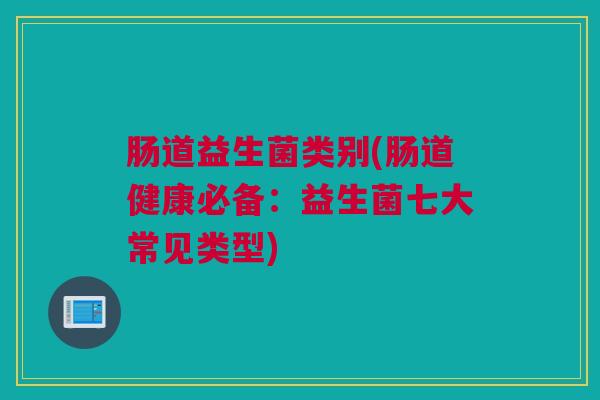 肠道益生菌类别(肠道健康必备：益生菌七大常见类型)