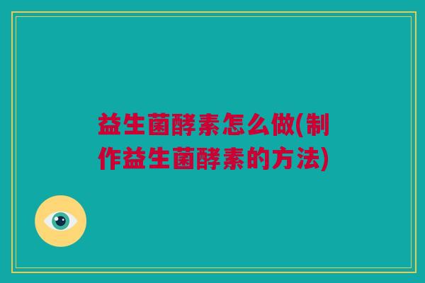 益生菌酵素怎么做(制作益生菌酵素的方法)