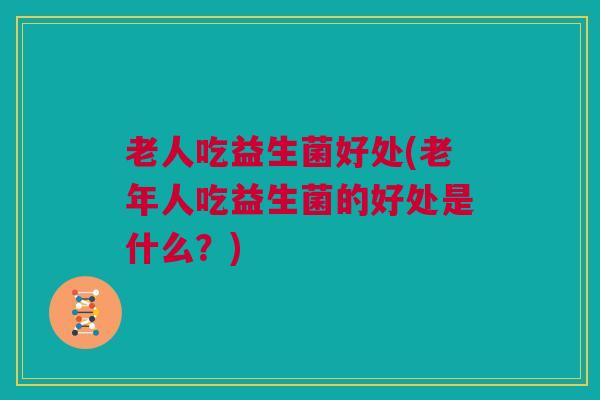老人吃益生菌好处(老年人吃益生菌的好处是什么？)
