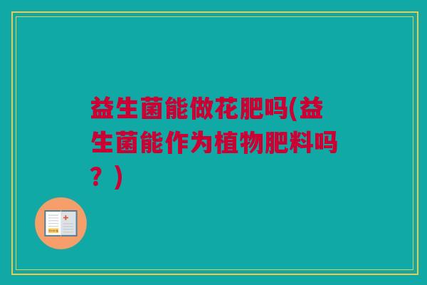 益生菌能做花肥吗(益生菌能作为植物肥料吗？)