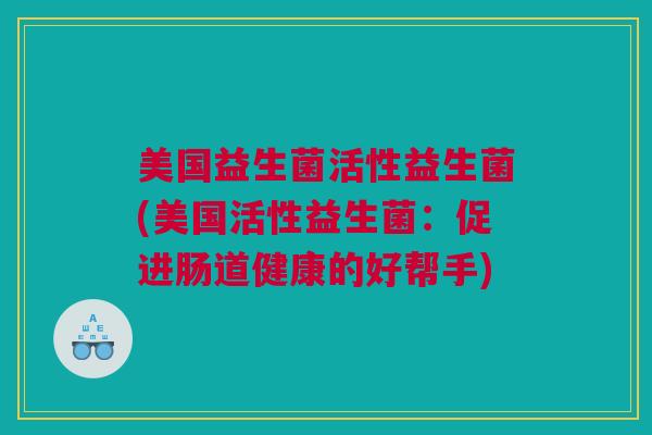 美国益生菌活性益生菌(美国活性益生菌：促进肠道健康的好帮手)