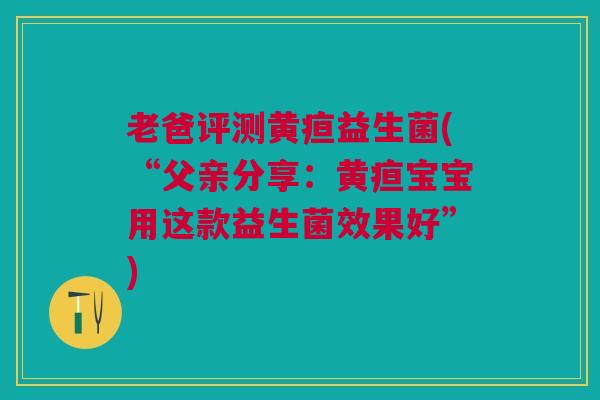 老爸评测黄疸益生菌(“父亲分享：黄疸宝宝用这款益生菌效果好”)